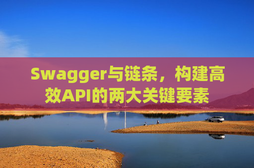 Swagger与链条，构建高效API的两大关键要素